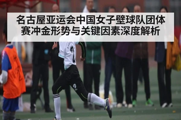 名古屋亚运会中国女子壁球队团体赛冲金形势与关键因素深度解析
