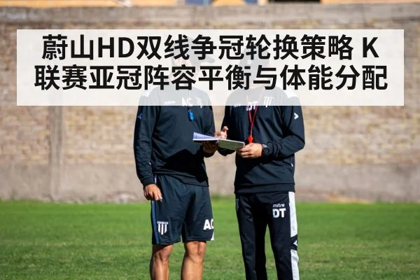蔚山HD双线争冠轮换策略 K联赛亚冠阵容平衡与体能分配