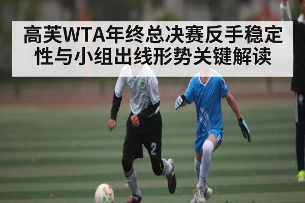 高芙WTA年终总决赛反手稳定性与小组出线形势关键解读